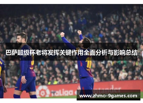 巴萨超级杯老将发挥关键作用全面分析与影响总结 巴萨超级杯老将发挥关键作用全面分析与影响总结