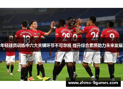年轻球员训练中六大关键环节不可忽视 提升综合素质助力未来发展 年轻球员训练中六大关键环节不可忽视 提升综合素质助力未来发展