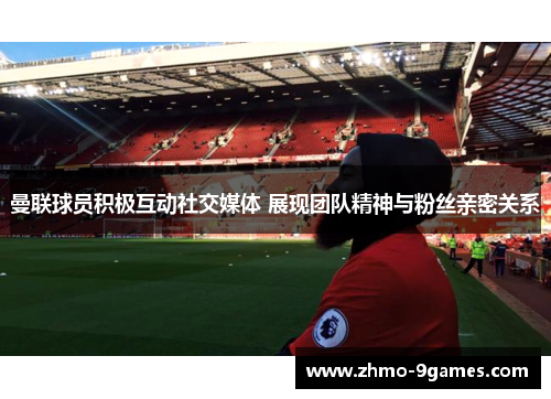 曼联球员积极互动社交媒体 展现团队精神与粉丝亲密关系 曼联球员积极互动社交媒体 展现团队精神与粉丝亲密关系