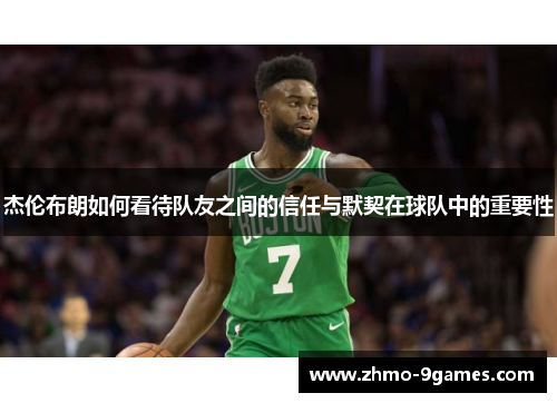 杰伦布朗如何看待队友之间的信任与默契在球队中的重要性 杰伦布朗如何看待队友之间的信任与默契在球队中的重要性