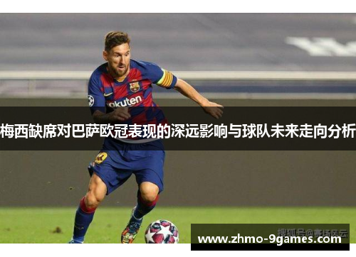 梅西缺席对巴萨欧冠表现的深远影响与球队未来走向分析