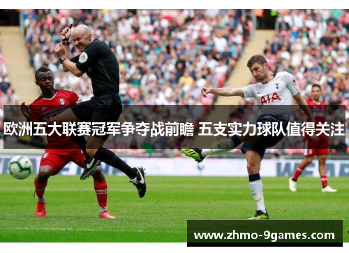 欧洲五大联赛冠军争夺战前瞻 五支实力球队值得关注 欧洲五大联赛冠军争夺战前瞻 五支实力球队值得关注