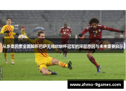 从多重因素全面解析巴萨无缘欧联杯冠军的深层原因与未来重要启示 从多重因素全面解析巴萨无缘欧联杯冠军的深层原因与未来重要启示