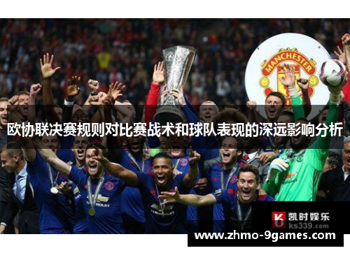 欧协联决赛规则对比赛战术和球队表现的深远影响分析 欧协联决赛规则对比赛战术和球队表现的深远影响分析