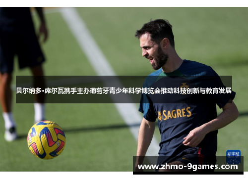 贝尔纳多·席尔瓦携手主办葡萄牙青少年科学博览会推动科技创新与教育发展 贝尔纳多·席尔瓦携手主办葡萄牙青少年科学博览会推动科技创新与教育发展
