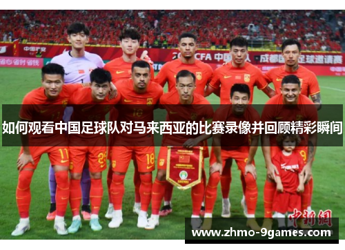 如何观看中国足球队对马来西亚的比赛录像并回顾精彩瞬间 如何观看中国足球队对马来西亚的比赛录像并回顾精彩瞬间
