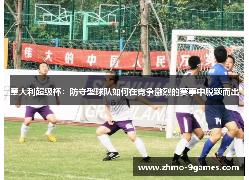 意大利超级杯:防守型球队如何在竞争激烈的赛事中脱颖而出 意大利超级杯:防守型球队如何在竞争激烈的赛事中脱颖而出