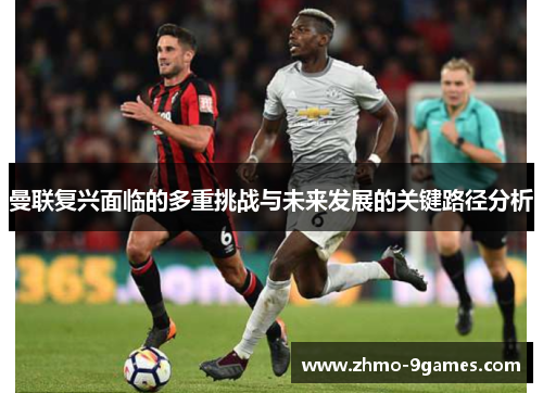 曼联复兴面临的多重挑战与未来发展的关键路径分析 曼联复兴面临的多重挑战与未来发展的关键路径分析