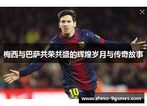梅西与巴萨共荣共盛的辉煌岁月与传奇故事