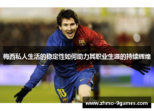 梅西私人生活的稳定性如何助力其职业生涯的持续辉煌