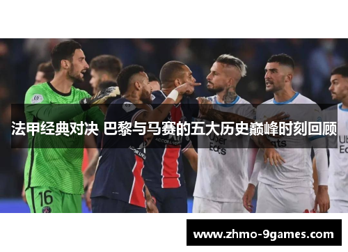 法甲经典对决 巴黎与马赛的五大历史巅峰时刻回顾