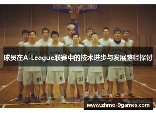 球员在A-League联赛中的技术进步与发展路径探讨 球员在A-League联赛中的技术进步与发展路径探讨