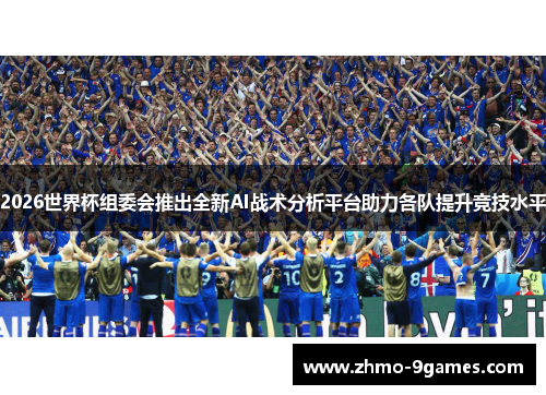 2026世界杯组委会推出全新AI战术分析平台助力各队提升竞技水平 2026世界杯组委会推出全新AI战术分析平台助力各队提升竞技水平