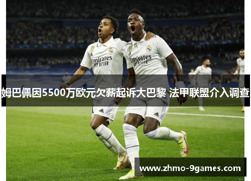 姆巴佩因5500万欧元欠薪起诉大巴黎 法甲联盟介入调查