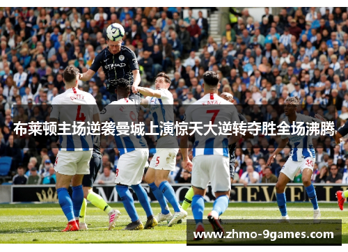 布莱顿主场逆袭曼城上演惊天大逆转夺胜全场沸腾 布莱顿主场逆袭曼城上演惊天大逆转夺胜全场沸腾