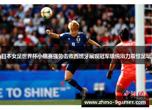 日本女足世界杯小组赛强势击败西班牙展现冠军级统治力震惊足坛 日本女足世界杯小组赛强势击败西班牙展现冠军级统治力震惊足坛