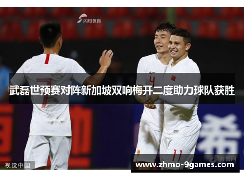武磊世预赛对阵新加坡双响梅开二度助力球队获胜 武磊世预赛对阵新加坡双响梅开二度助力球队获胜