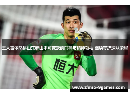 王大雷依然是山东泰山不可或缺的门神与精神领袖 继续守护球队荣耀 王大雷依然是山东泰山不可或缺的门神与精神领袖 继续守护球队荣耀