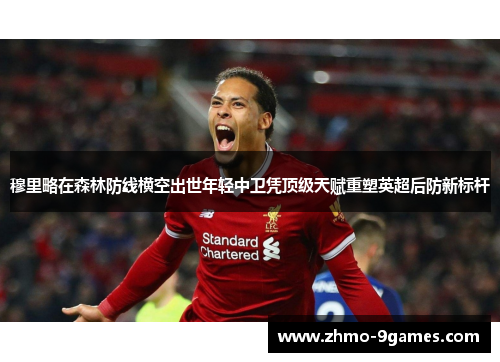 穆里略在森林防线横空出世年轻中卫凭顶级天赋重塑英超后防新标杆 穆里略在森林防线横空出世年轻中卫凭顶级天赋重塑英超后防新标杆