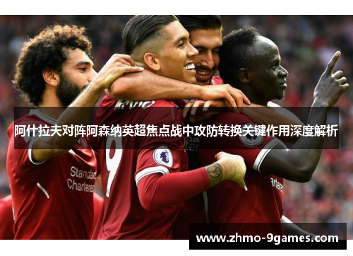 阿什拉夫对阵阿森纳英超焦点战中攻防转换关键作用深度解析 阿什拉夫对阵阿森纳英超焦点战中攻防转换关键作用深度解析